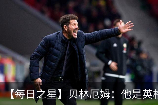 【每日之星】贝林厄姆：他是英格兰的绝境解药 关键先生从不退缩