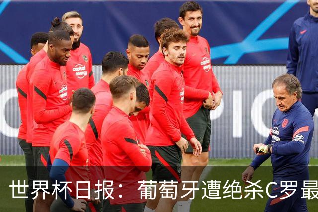 世界杯日报：葡萄牙遭绝杀C罗最后一舞 多国效仿美国上诉红黄牌
