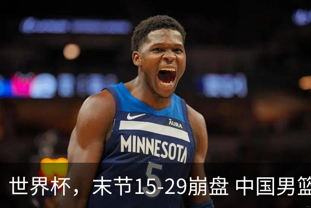 世界杯，末节15-29崩盘 中国男篮被逆转 篮板47-71输太多了 1人8中0