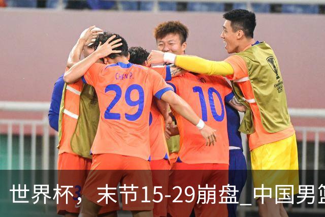 世界杯，末节15-29崩盘 中国男篮被逆转 篮板47-71输太多了 1人8中0