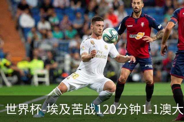 世界杯-埃及苦战120分钟1-1澳大利亚 点球4-2获胜晋级