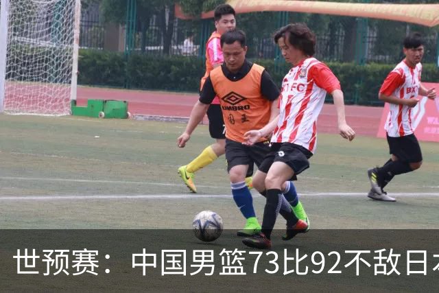 世预赛：中国男篮73比92不敌日本男篮