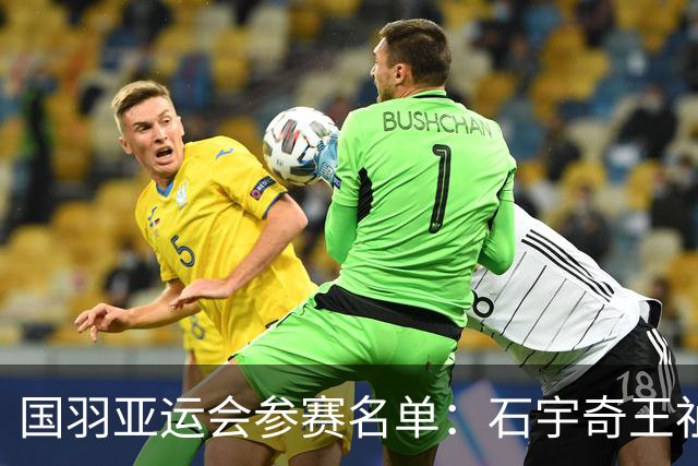 国羽亚运会参赛名单：石宇奇王祉怡领衔单打 梁王圣坛出击双打