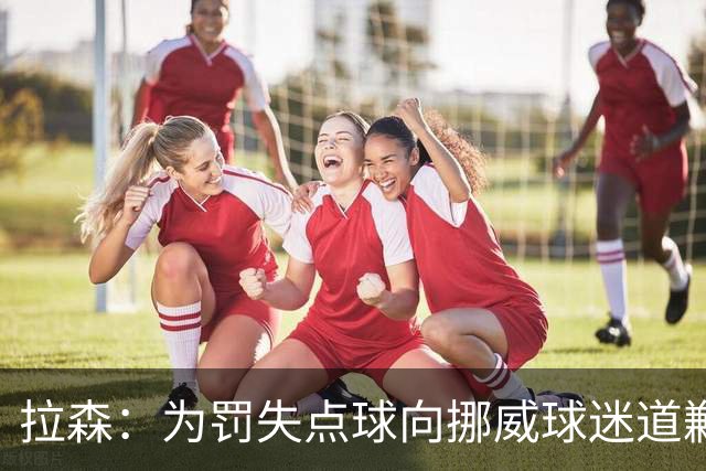 拉森：为罚失点球向挪威球迷道歉，如果还有点球我仍会勇敢主罚