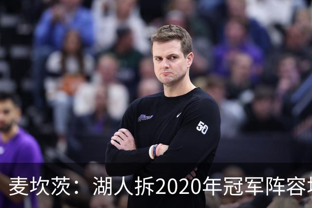 麦坎茨：湖人拆2020年冠军阵容坑了詹姆斯 他们本该拿两三个冠军