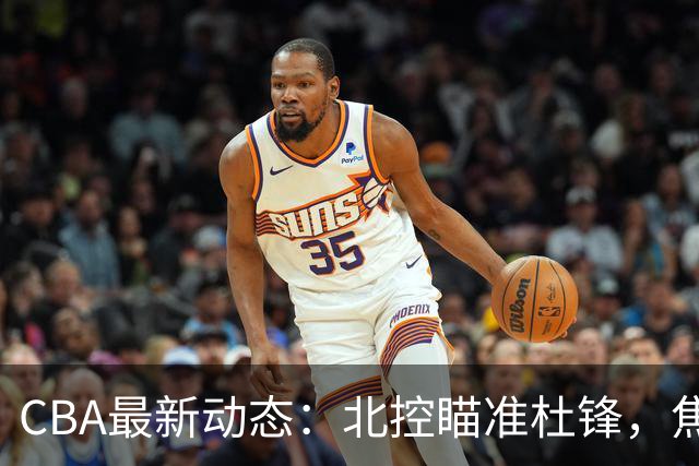 CBA最新动态：北控瞄准杜锋，焦泊乔申请交易，朱芳雨寻求旧将