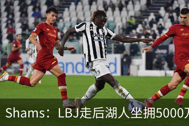 Shams：LBJ走后湖人坐拥5000万空间 将重点补强后场及内线高度